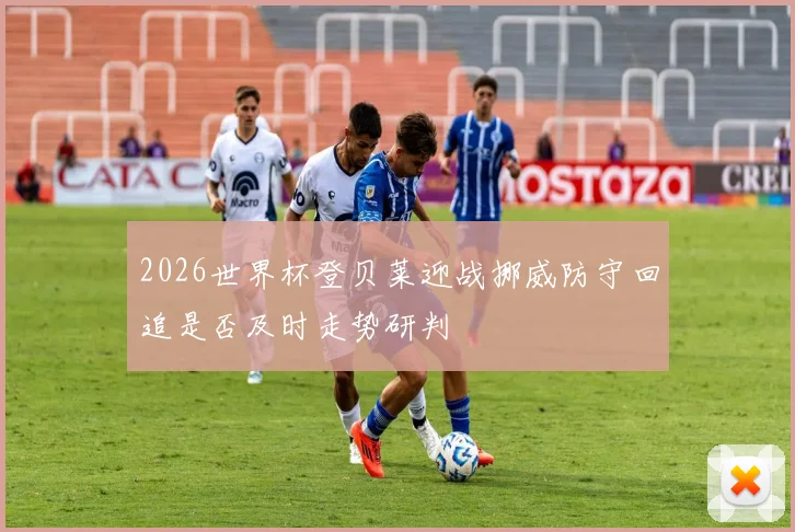 2026世界杯登贝莱迎战挪威防守回追是否及时走势研判