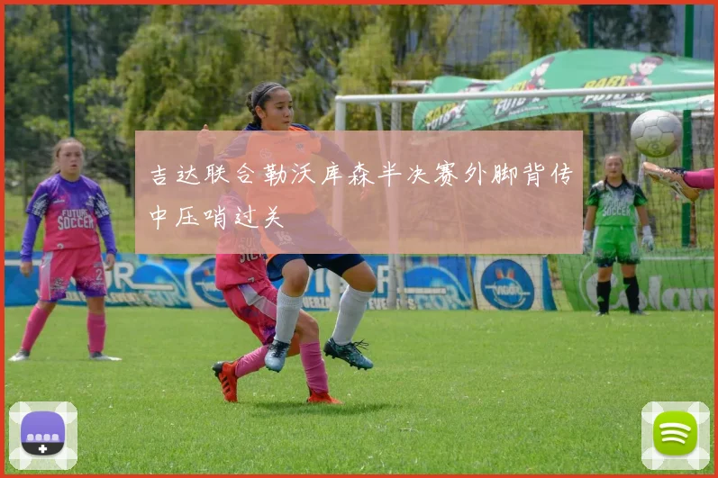 吉达联合勒沃库森半决赛外脚背传中压哨过关