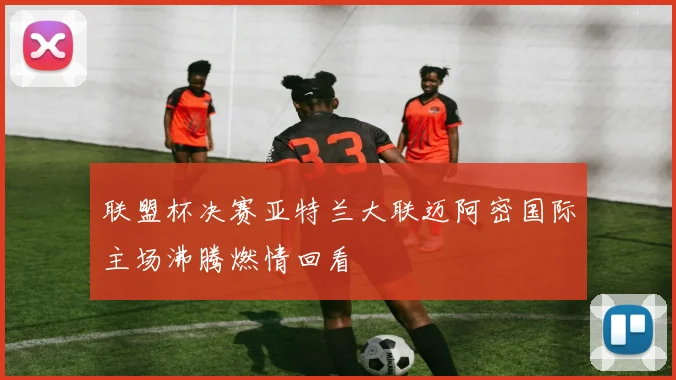 联盟杯决赛亚特兰大联迈阿密国际主场沸腾燃情回看