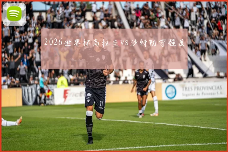 2026世界杯乌拉圭vs沙特防守强度