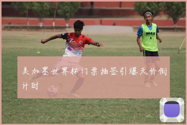 美加墨世界杯门票抽签引爆天价倒计时