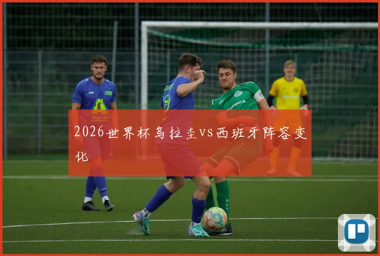2026世界杯乌拉圭vs西班牙阵容变化