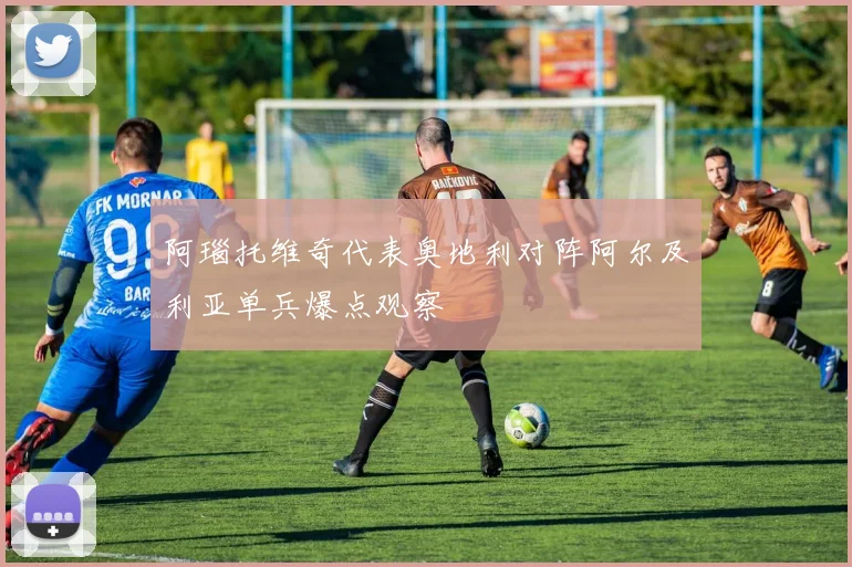 阿瑙托维奇代表奥地利对阵阿尔及利亚单兵爆点观察