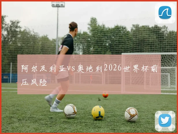 阿尔及利亚vs奥地利2026世界杯前压风险