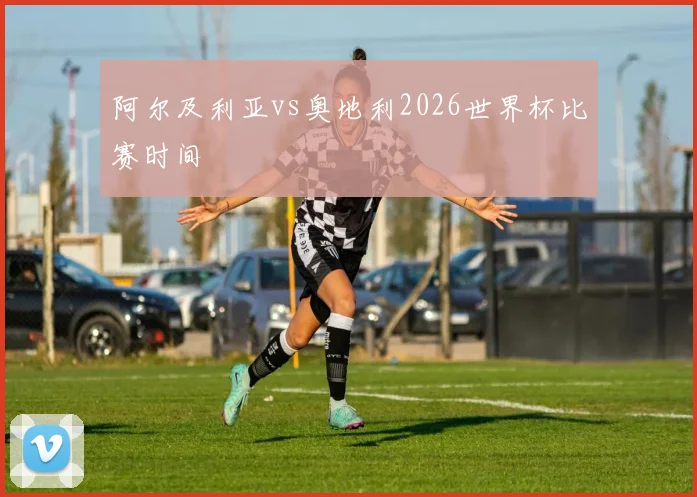 阿尔及利亚vs奥地利2026世界杯比赛时间