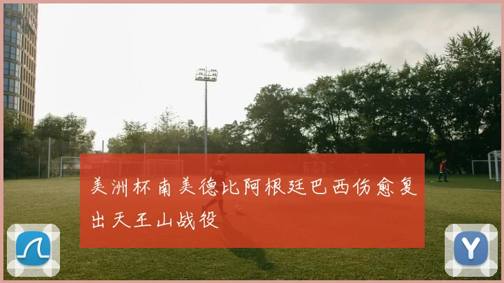 美洲杯南美德比阿根廷巴西伤愈复出天王山战役