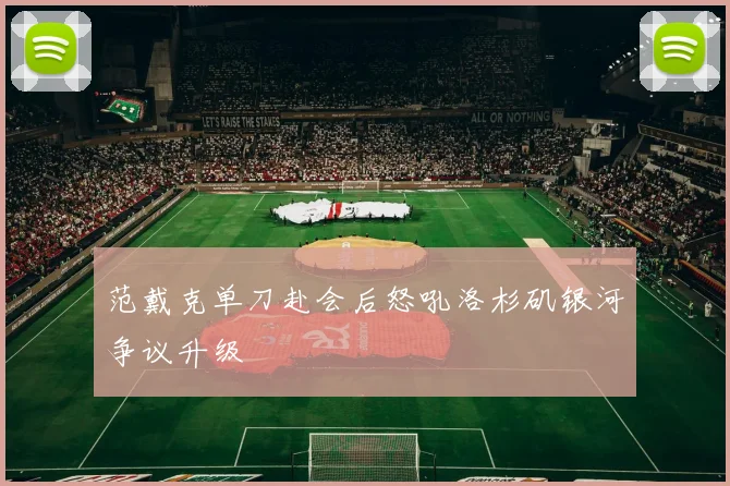 范戴克单刀赴会后怒吼洛杉矶银河争议升级