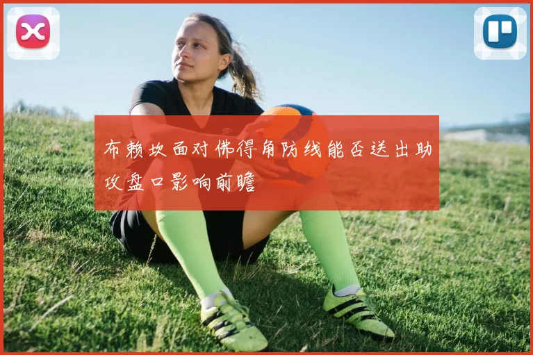 布赖坎面对佛得角防线能否送出助攻盘口影响前瞻