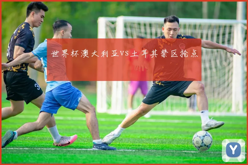 世界杯澳大利亚vs土耳其禁区抢点