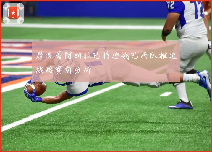 摩洛哥阿姆拉巴特迎战巴西队推进线路赛前分析