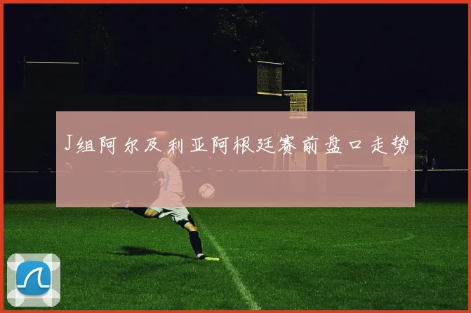 J组阿尔及利亚阿根廷赛前盘口走势
