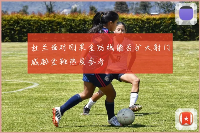 杜兰面对刚果金防线能否扩大射门威胁金靴热度参考