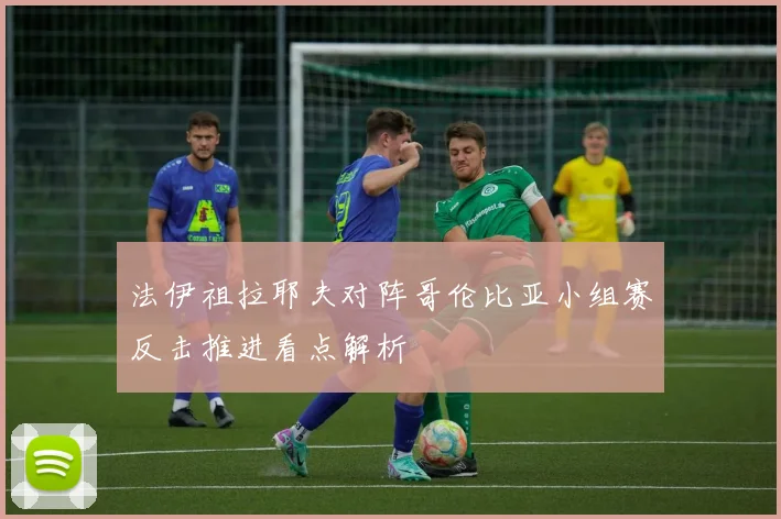法伊祖拉耶夫对阵哥伦比亚小组赛反击推进看点解析