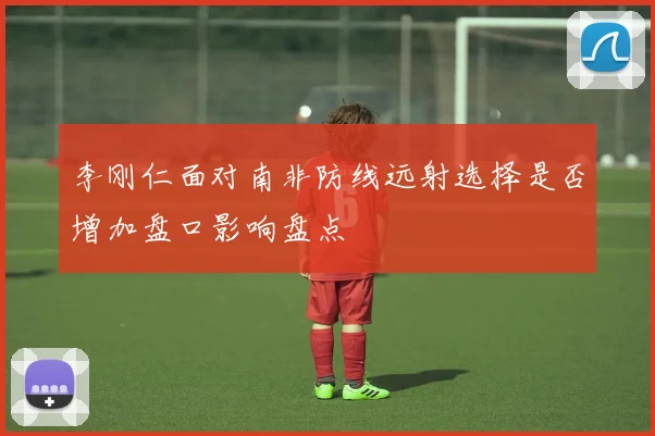 李刚仁面对南非防线远射选择是否增加盘口影响盘点