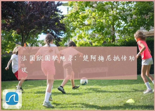 法国欧国联绝杀：楚阿梅尼挑传助攻