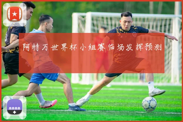 阿特万世界杯小组赛临场发挥预测