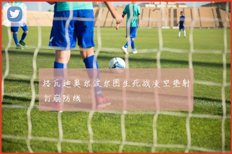 格瓦迪奥尔波尔图生死战凌空垫射打崩防线