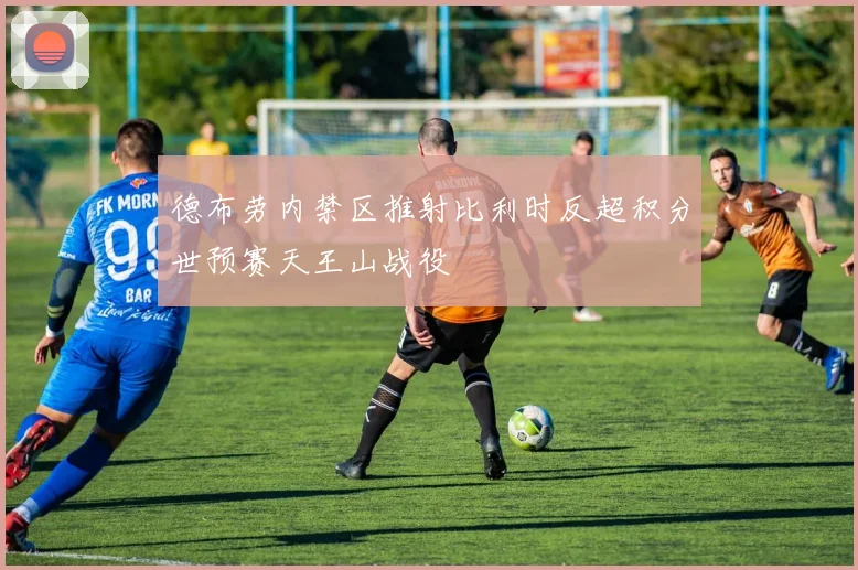 德布劳内禁区推射比利时反超积分世预赛天王山战役