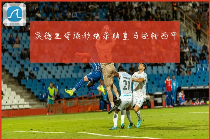 莫德里奇读秒绝杀助皇马逆转西甲