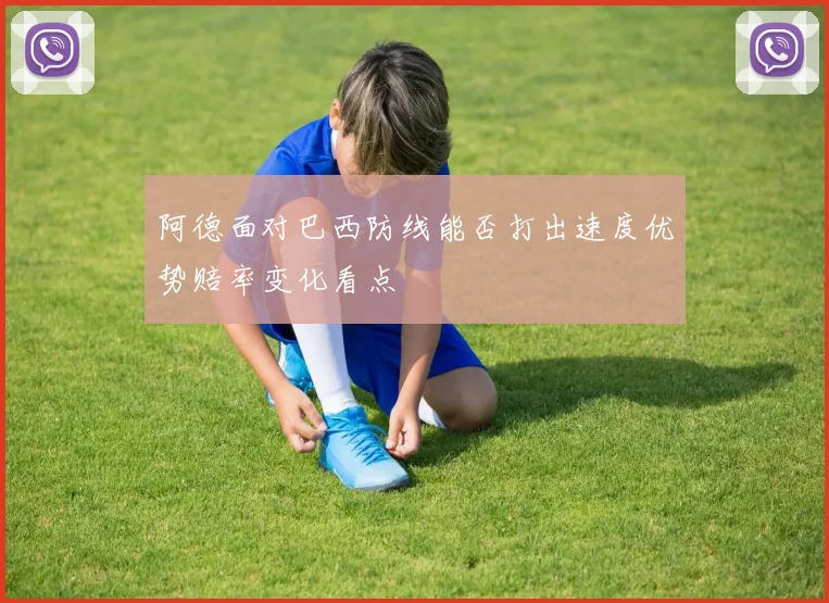 阿德面对巴西防线能否打出速度优势赔率变化看点