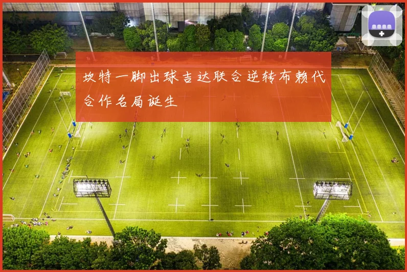 坎特一脚出球吉达联合逆转布赖代合作名局诞生