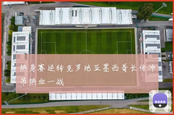 热身赛逆转克罗地亚墨西哥长传冲吊热血一战