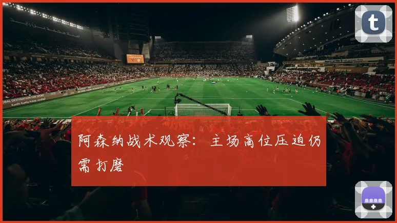 阿森纳战术观察:主场高位压迫仍需打磨