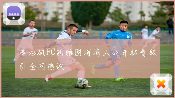 洛杉矶FC西雅图海湾人公开杯晋级引全网热议