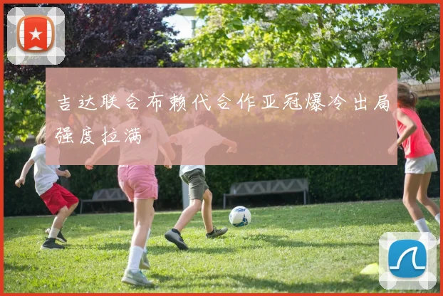 吉达联合布赖代合作亚冠爆冷出局强度拉满