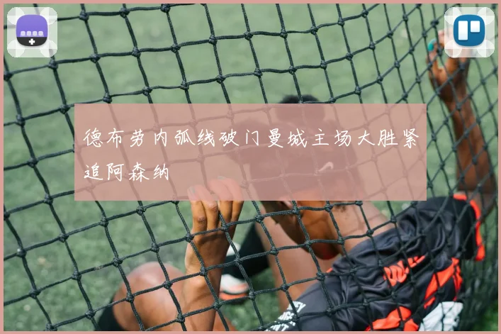 德布劳内弧线破门曼城主场大胜紧追阿森纳