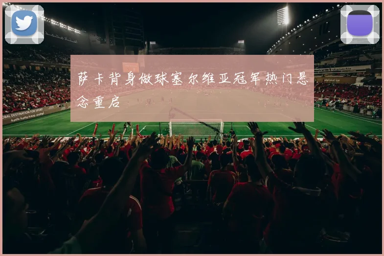 萨卡背身做球塞尔维亚冠军热门悬念重启