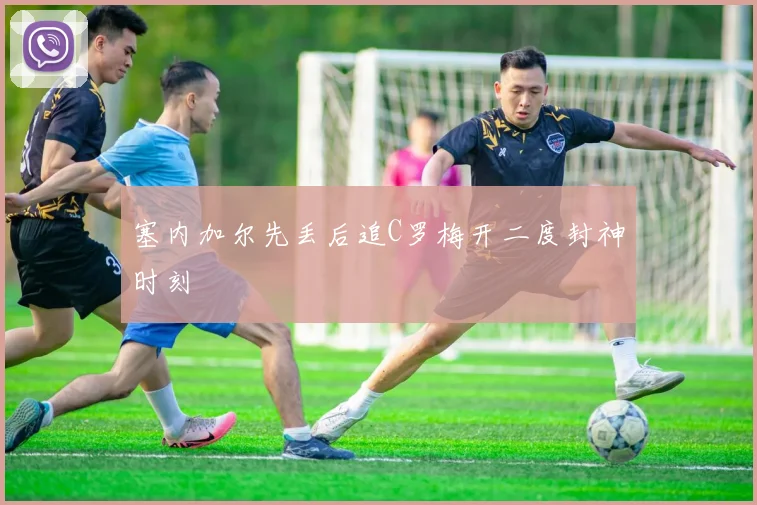 塞内加尔先丢后追C罗梅开二度封神时刻