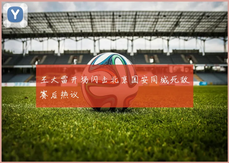 王大雷开场闪击北京国安同城死敌赛后热议