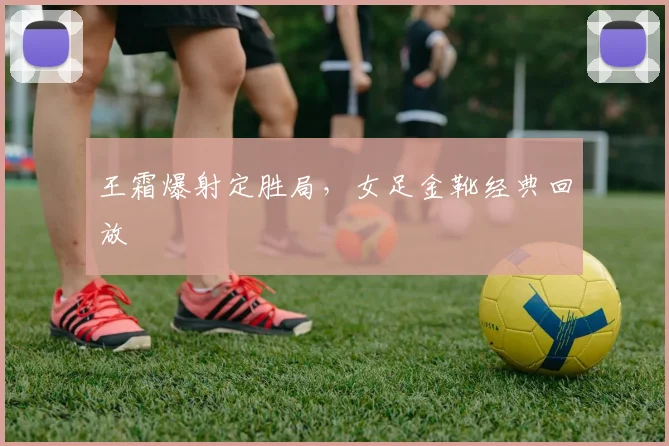 关于「王霜爆射定胜局，女足金靴经典回放」