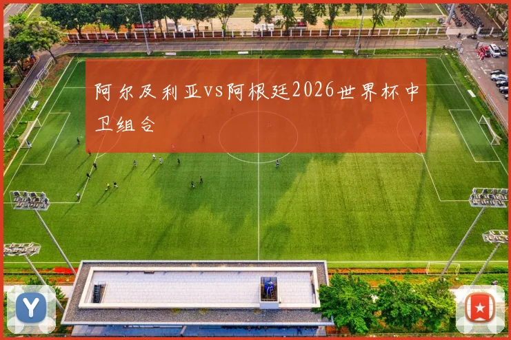 阿尔及利亚vs阿根廷2026世界杯中卫组合