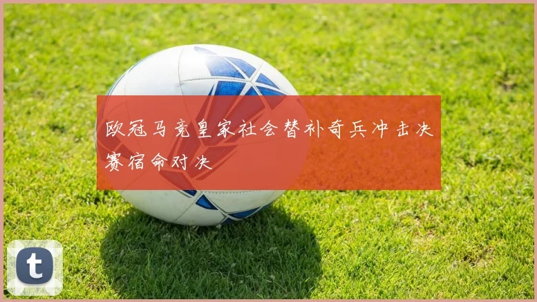 欧冠马竞皇家社会替补奇兵冲击决赛宿命对决