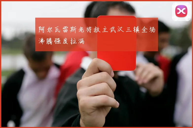 阿尔瓦雷斯老将救主武汉三镇全场沸腾强度拉满