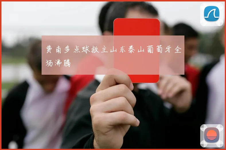 费南多点球救主山东泰山葡萄牙全场沸腾