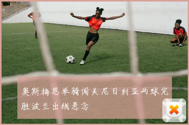 奥斯梅恩单骑闯关尼日利亚两球完胜波兰出线悬念