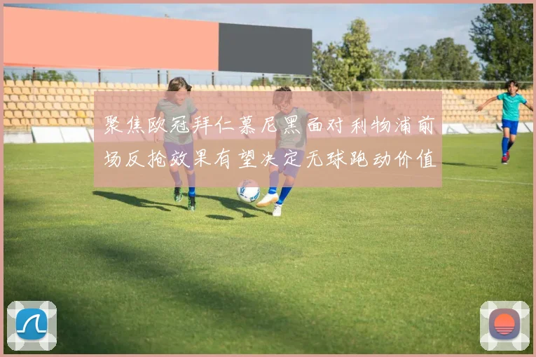 聚焦欧冠拜仁慕尼黑面对利物浦前场反抢效果有望决定无球跑动价值
