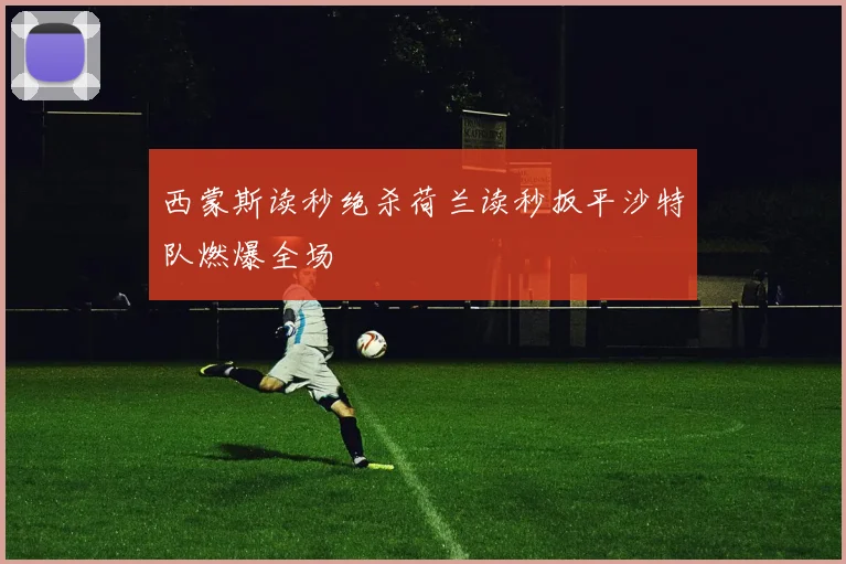 西蒙斯读秒绝杀荷兰读秒扳平沙特队燃爆全场