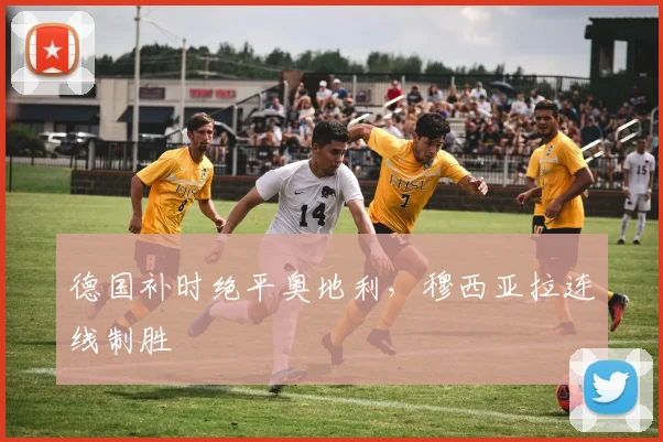 德国补时绝平奥地利，穆西亚拉连线制胜