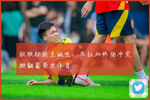 欧联杯新王诞生，布拉加终场冲突掀翻葡萄牙体育