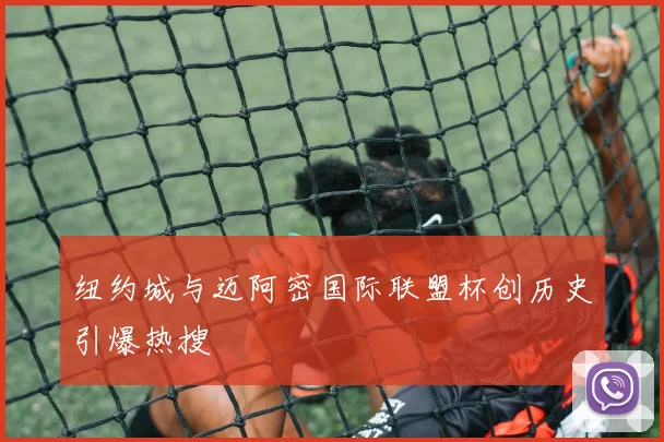 纽约城与迈阿密国际联盟杯创历史引爆热搜