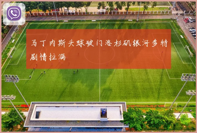 马丁内斯头球破门洛杉矶银河多特剧情拉满