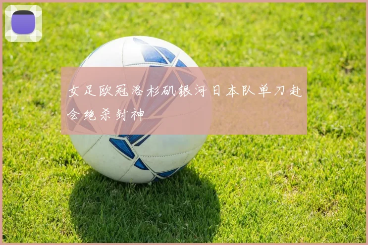 女足欧冠洛杉矶银河日本队单刀赴会绝杀封神