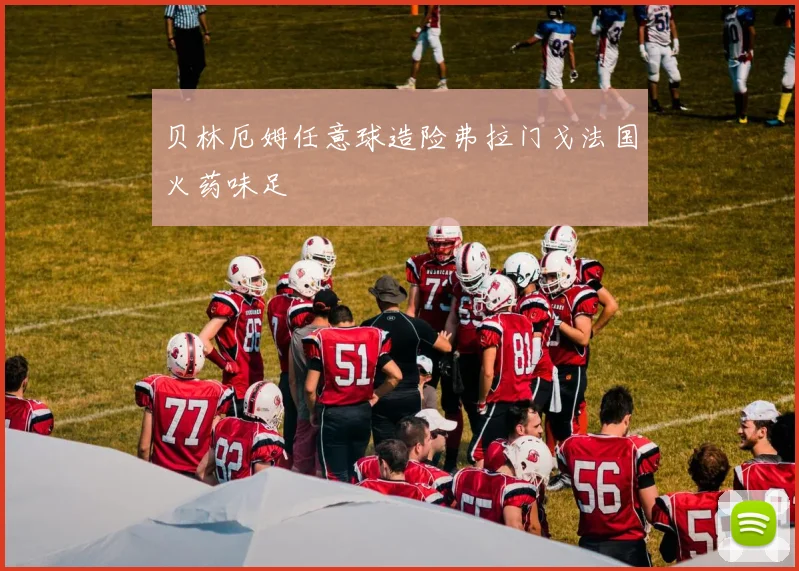 贝林厄姆任意球造险弗拉门戈法国火药味足