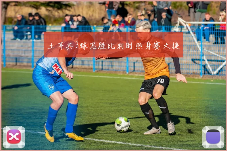 土耳其3球完胜比利时热身赛大捷