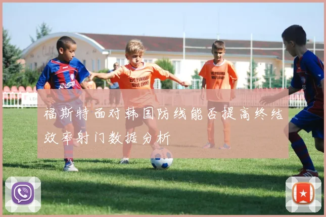 福斯特面对韩国防线能否提高终结效率射门数据分析
