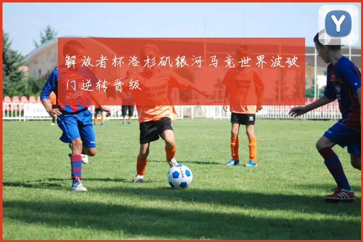 解放者杯洛杉矶银河马竞世界波破门逆转晋级